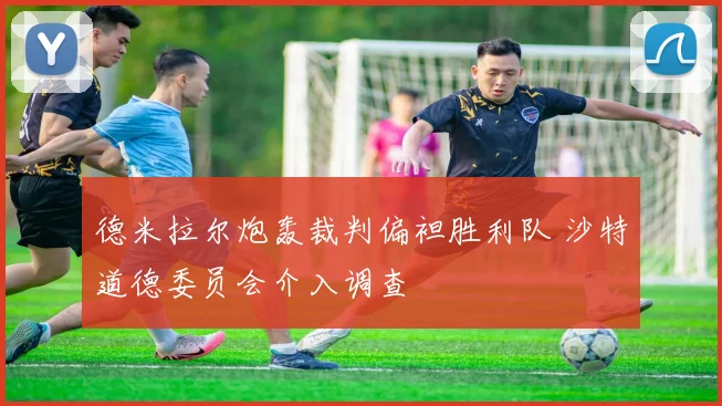 德米拉尔炮轰裁判偏袒胜利队 沙特道德委员会介入调查