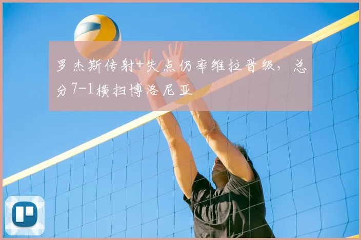 罗杰斯传射+失点仍率维拉晋级，总分7-1横扫博洛尼亚