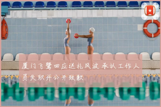 厦门飞鹭回应送礼风波 承认工作人员失职并公开致歉