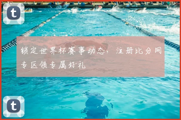 锁定世界杯赛事动态,注册比分网专区领专属好礼