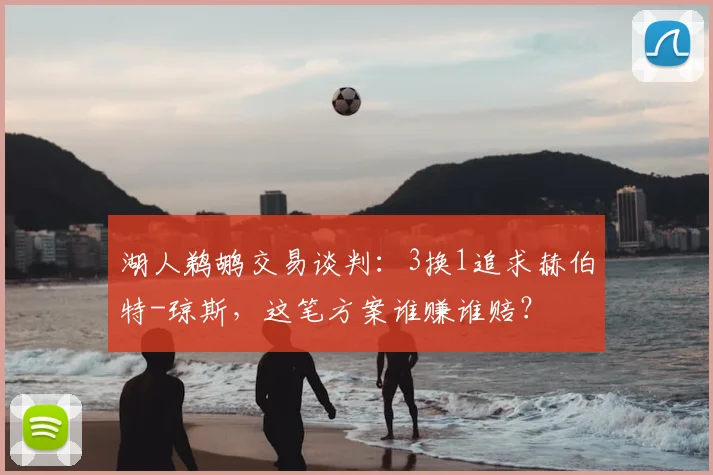 湖人鹈鹕交易谈判:3换1追求赫伯特-琼斯,这笔方案谁赚谁赔?