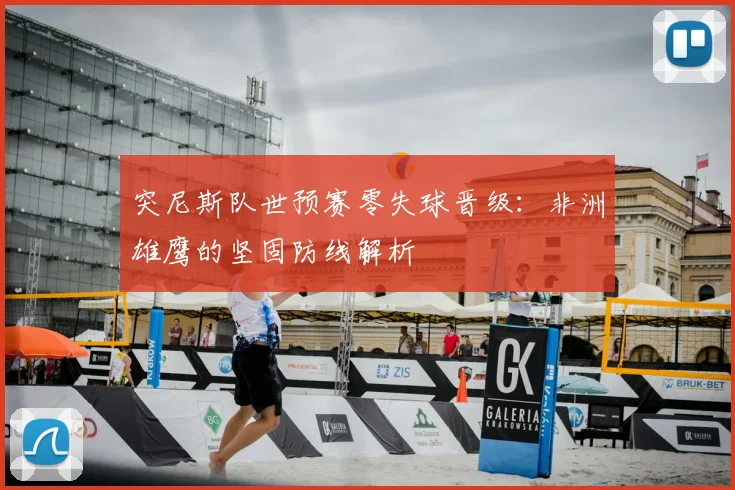 突尼斯队世预赛零失球晋级:非洲雄鹰的坚固防线解析