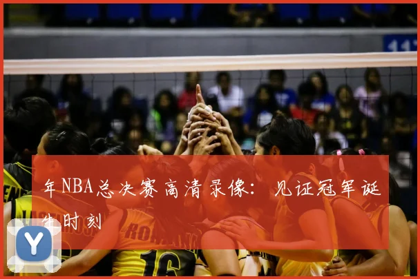 年NBA总决赛高清录像:见证冠军诞生时刻