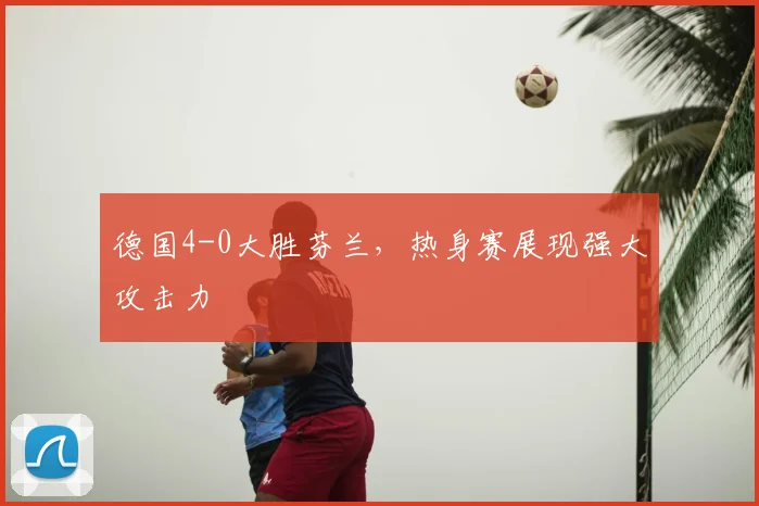 德国4-0大胜芬兰,热身赛展现强大攻击力