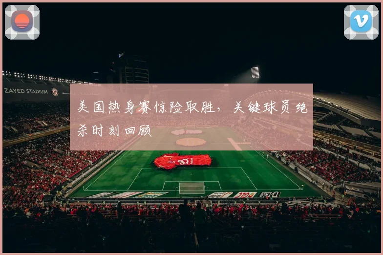 美国热身赛惊险取胜，关键球员绝杀时刻回顾