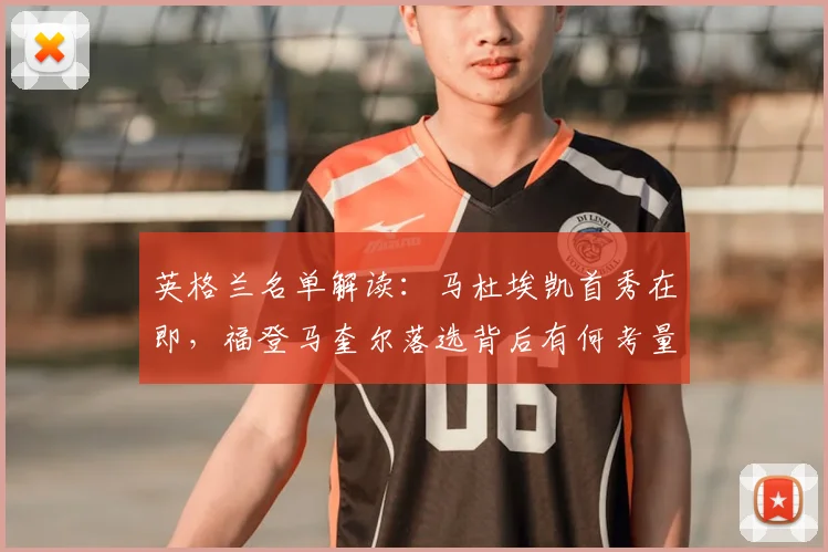 英格兰名单解读：马杜埃凯首秀在即，福登马奎尔落选背后有何考量？
