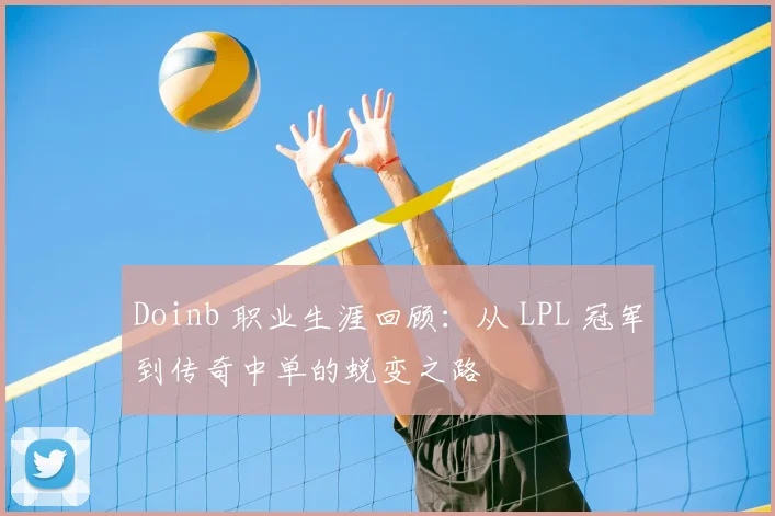 Doinb 职业生涯回顾:从 LPL 冠军到传奇中单的蜕变之路
