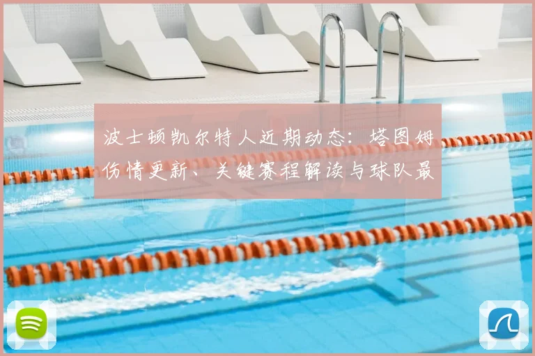 波士顿凯尔特人近期动态:塔图姆伤情更新、关键赛程解读与球队最新消息汇总