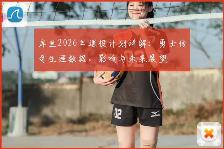 库里2026年退役计划详解：勇士传奇生涯数据、影响与未来展望