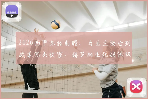 2026西甲末轮前瞻:马竞主场告别战求完美收官,赫罗纳生死战保级形势分析与直播指南