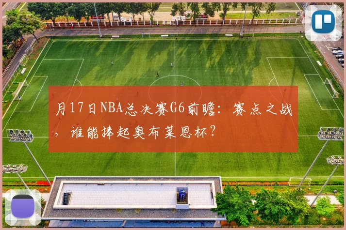月17日NBA总决赛G6前瞻:赛点之战,谁能捧起奥布莱恩杯?
