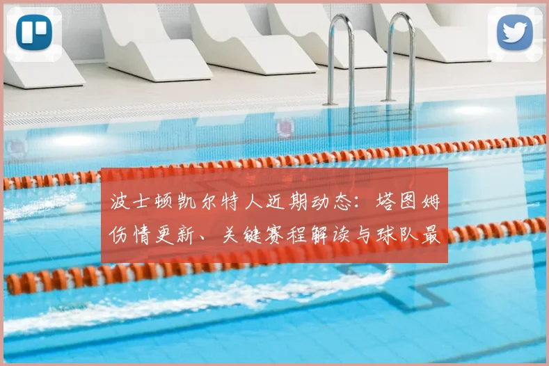 波士顿凯尔特人近期动态：塔图姆伤情更新、关键赛程解读与球队最新消息汇总