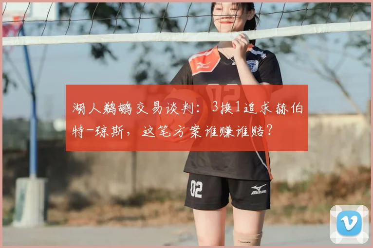 湖人鹈鹕交易谈判:3换1追求赫伯特-琼斯,这笔方案谁赚谁赔?