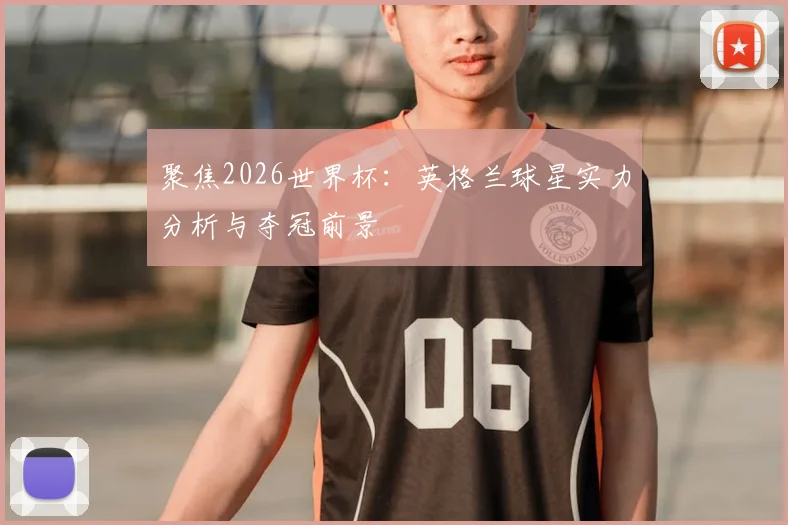 聚焦2026世界杯：英格兰球星实力分析与夺冠前景