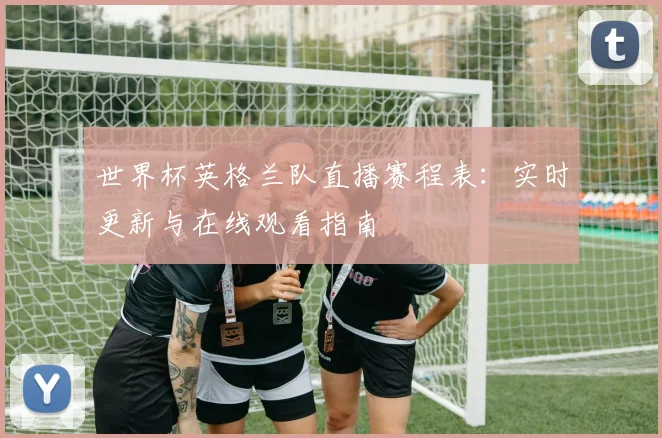 世界杯英格兰队直播赛程表:实时更新与在线观看指南