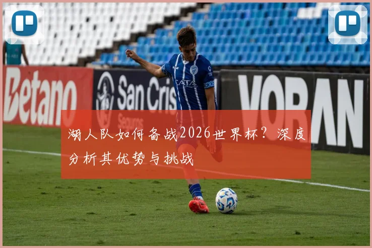 湖人队如何备战2026世界杯?深度分析其优势与挑战