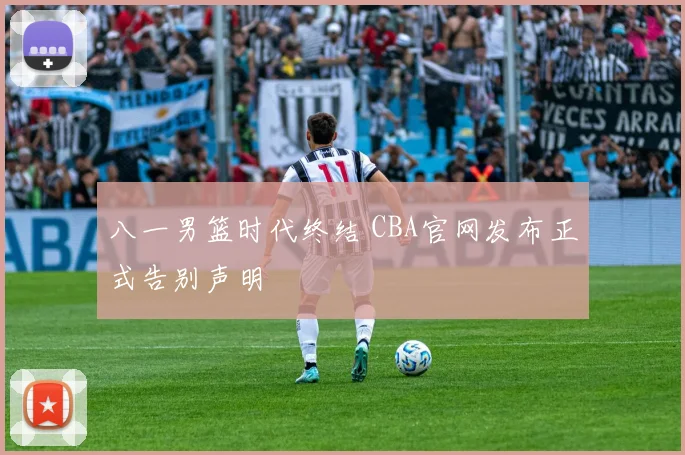 八一男篮时代终结 CBA官网发布正式告别声明