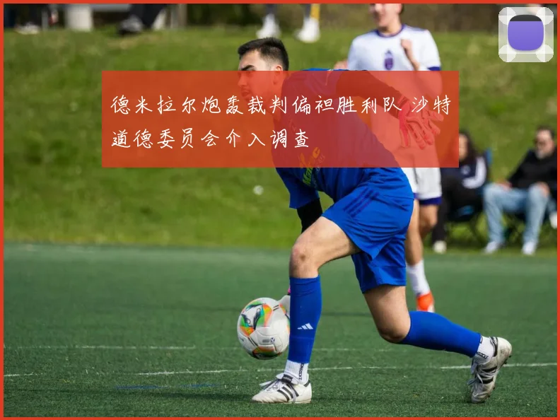 德米拉尔炮轰裁判偏袒胜利队 沙特道德委员会介入调查