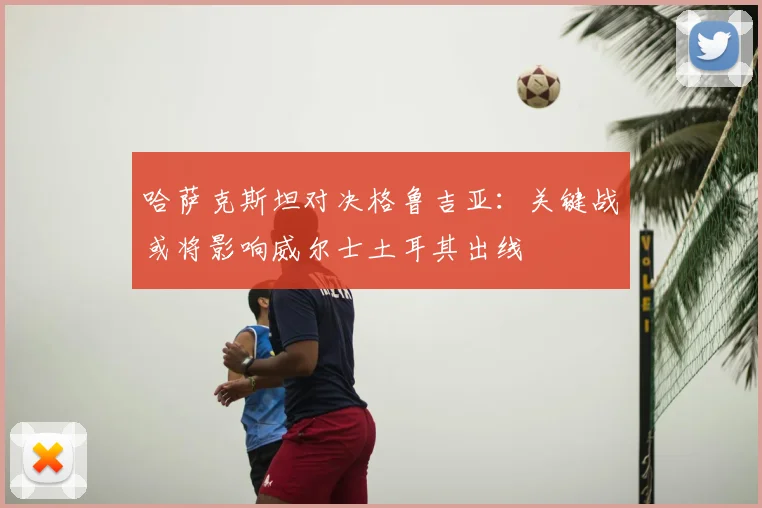 哈萨克斯坦对决格鲁吉亚：关键战或将影响威尔士土耳其出线