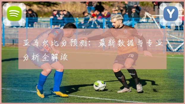 亚马尔比分预测:最新数据与专业分析全解读
