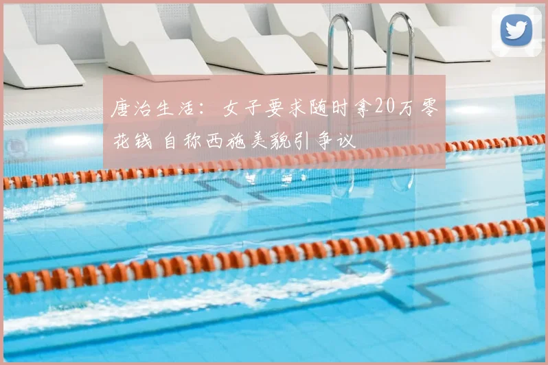 唐治生活:女子要求随时拿20万零花钱 自称西施美貌引争议