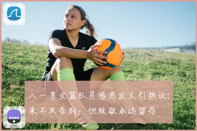 八一男女篮队员感恩发文引热议：来不及告别，但致敬永远留存