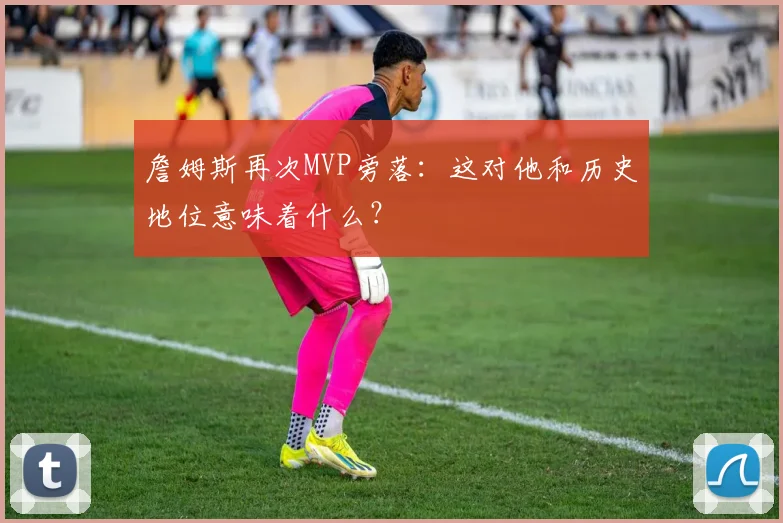 詹姆斯再次MVP旁落：这对他和历史地位意味着什么？