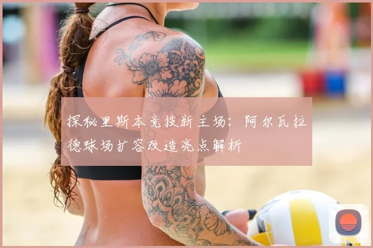 探秘里斯本竞技新主场:阿尔瓦拉德球场扩容改造亮点解析