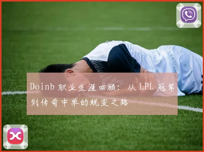 Doinb 职业生涯回顾:从 LPL 冠军到传奇中单的蜕变之路