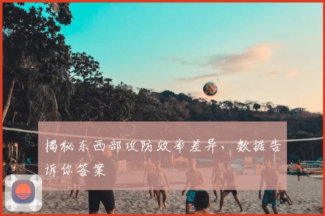揭秘东西部攻防效率差异,数据告诉你答案