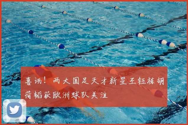 喜讯！两大国足天才新星王钰栋胡荷韬获欧洲球队关注