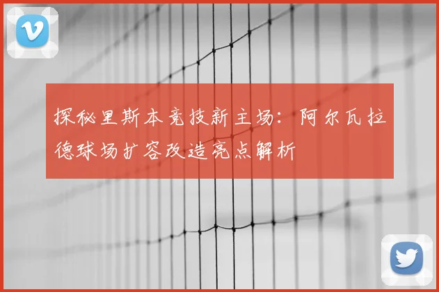 探秘里斯本竞技新主场:阿尔瓦拉德球场扩容改造亮点解析