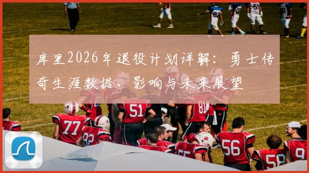 库里2026年退役计划详解:勇士传奇生涯数据、影响与未来展望